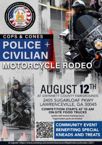 Cops & Cones Police + Civilian Motorcycle Rodeo, August 12th at Gwinnett County Fairgrounds, 2405 Sugarloaf Pkwy Lawrenceville, GA 30045. Competition starts at 10 AM, on-site food trucks. Police will receive training hours, registration spots are limited. Community event benefiting Special Kneads and Treats. To register: https://www.eventy.com/events/lawrencevillepdmotorcyclerodeo-5261/